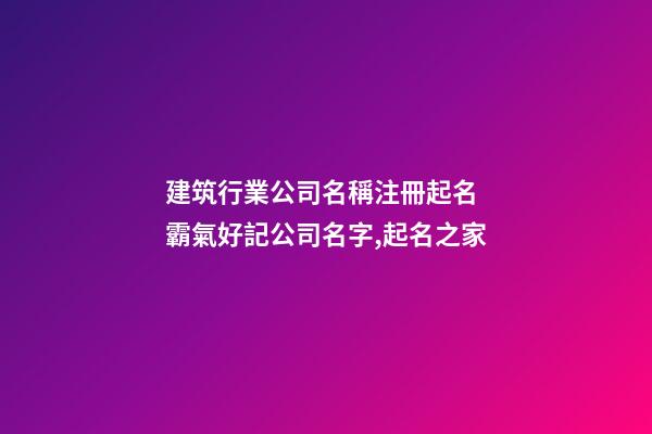 建筑行業公司名稱注冊起名 霸氣好記公司名字,起名之家